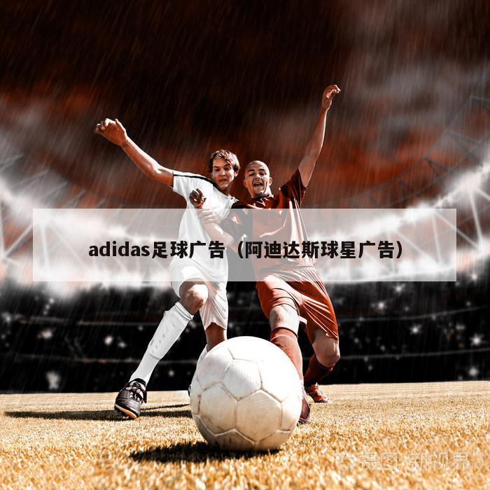 adidas足球广告（阿迪达斯球星广告）