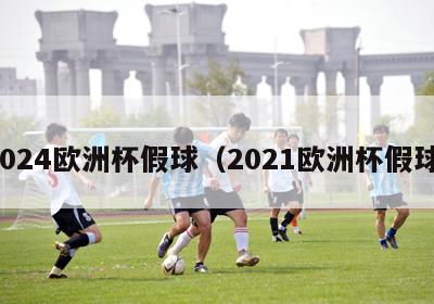 2024欧洲杯假球（2021欧洲杯假球）