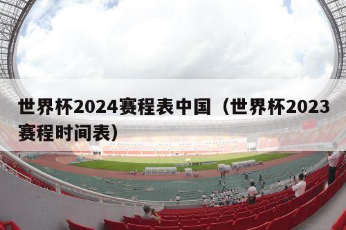 世界杯2024赛程表中国（世界杯2023赛程时间表）