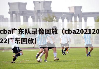 cba广东队录像回放（cba20212022广东回放）