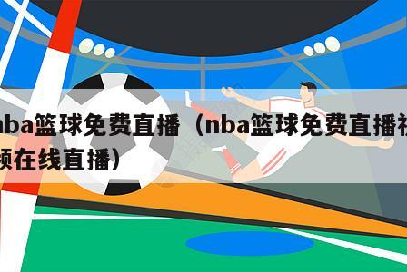 nba篮球免费直播（nba篮球免费直播视频在线直播）