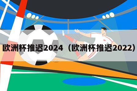 欧洲杯推迟2024（欧洲杯推迟2022）