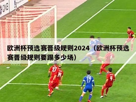 欧洲杯预选赛晋级规则2024（欧洲杯预选赛晋级规则要踢多少场）